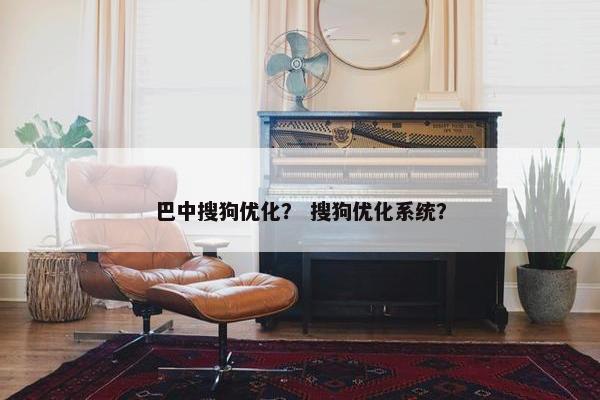 巴中搜狗优化？ 搜狗优化系统？