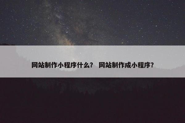 网站制作小程序什么？ 网站制作成小程序？