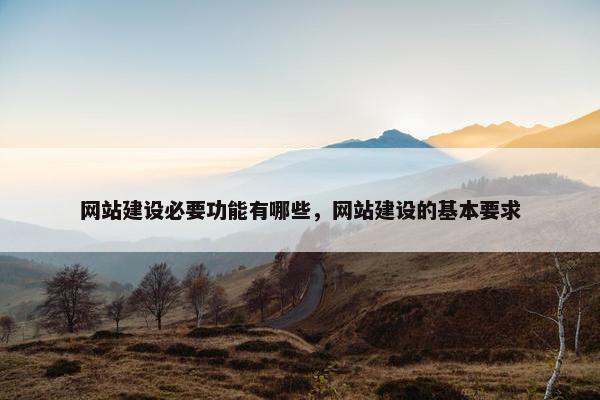 网站建设必要功能有哪些，网站建设的基本要求