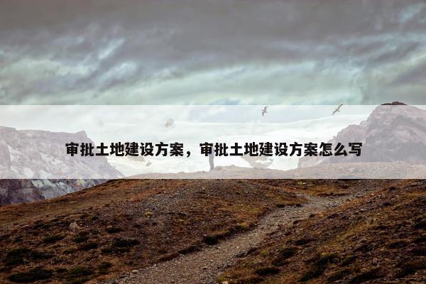 审批土地建设方案，审批土地建设方案怎么写