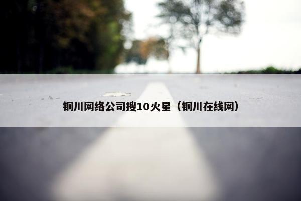 铜川网络公司搜10火星（铜川在线网）