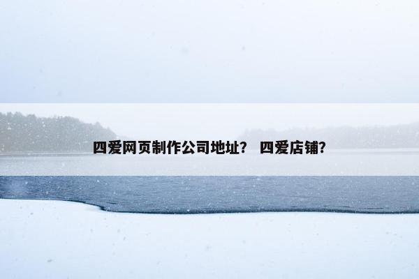 四爱网页制作公司地址？ 四爱店铺？