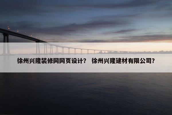 徐州兴隆装修网网页设计？ 徐州兴隆建材有限公司？
