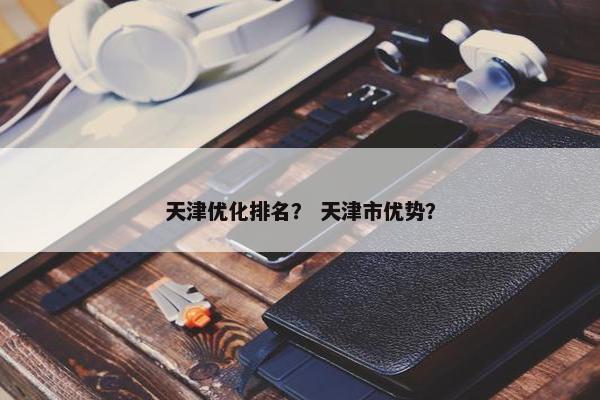 天津优化排名？ 天津市优势？