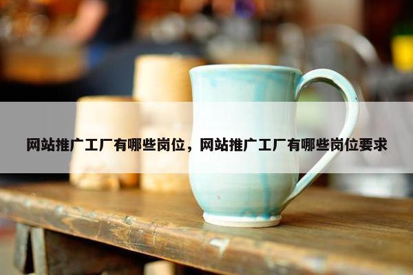 网站推广工厂有哪些岗位，网站推广工厂有哪些岗位要求