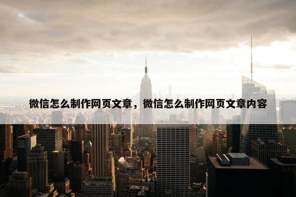 微信怎么制作网页文章，微信怎么制作网页文章内容