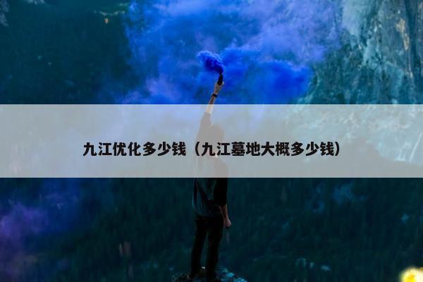 九江优化多少钱（九江墓地大概多少钱）