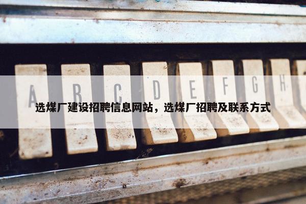 选煤厂建设招聘信息网站，选煤厂招聘及联系方式
