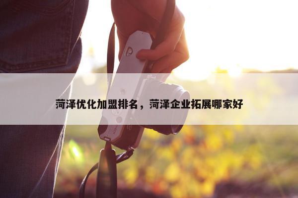 菏泽优化加盟排名，菏泽企业拓展哪家好