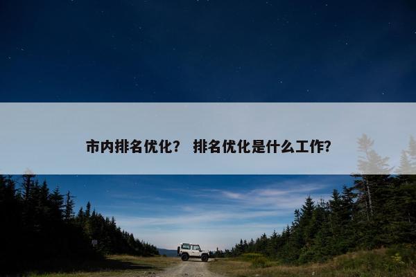 市内排名优化？ 排名优化是什么工作？