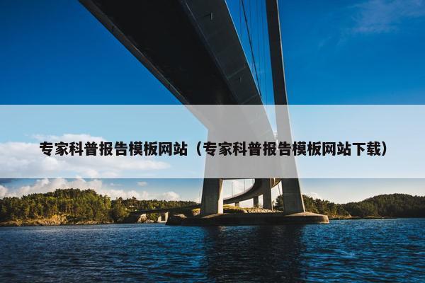 专家科普报告模板网站（专家科普报告模板网站下载）
