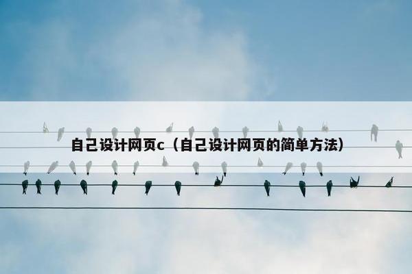 自己设计网页c（自己设计网页的简单方法）