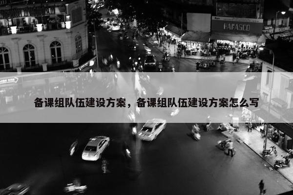 备课组队伍建设方案，备课组队伍建设方案怎么写