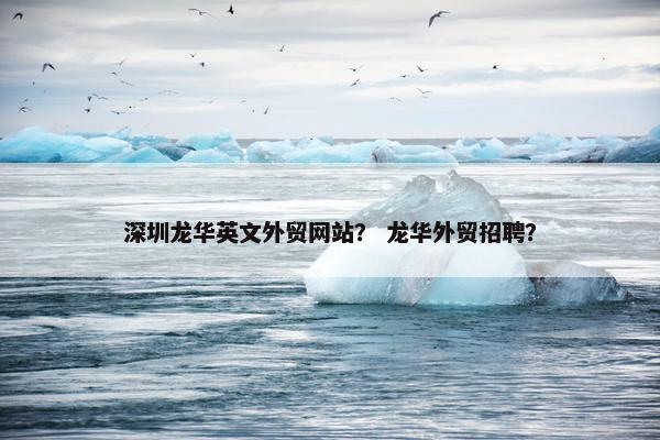 深圳龙华英文外贸网站？ 龙华外贸招聘？