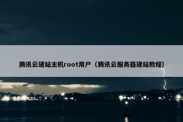 腾讯云建站主机root用户（腾讯云服务器建站教程）
