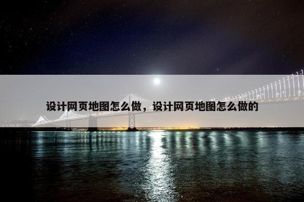 设计网页地图怎么做，设计网页地图怎么做的