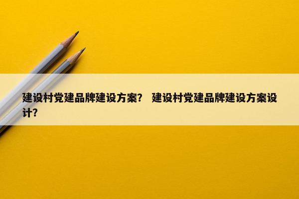 建设村党建品牌建设方案？ 建设村党建品牌建设方案设计？