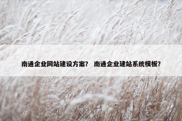 南通企业网站建设方案？ 南通企业建站系统模板？