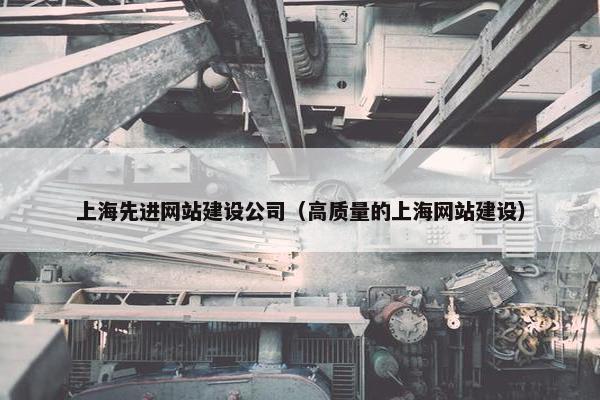 上海先进网站建设公司（高质量的上海网站建设）