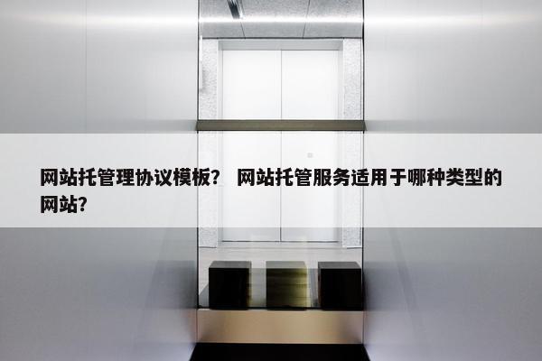 网站托管理协议模板？ 网站托管服务适用于哪种类型的网站？