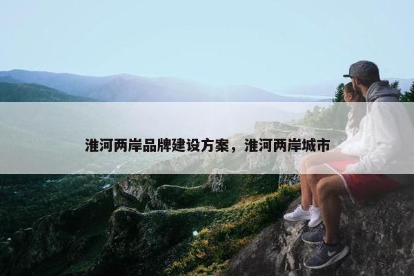 淮河两岸品牌建设方案，淮河两岸城市