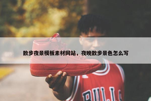 散步夜景模板素材网站，夜晚散步景色怎么写