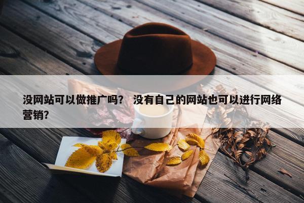 没网站可以做推广吗？ 没有自己的网站也可以进行网络营销？