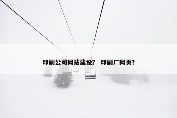 印刷公司网站建设？ 印刷厂网页？