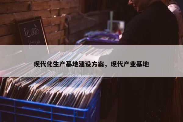 现代化生产基地建设方案，现代产业基地