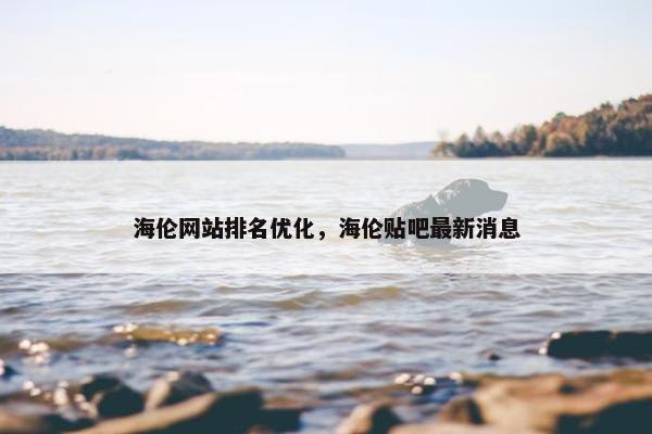 海伦网站排名优化，海伦贴吧最新消息