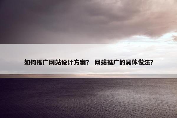 如何推广网站设计方案？ 网站推广的具体做法？