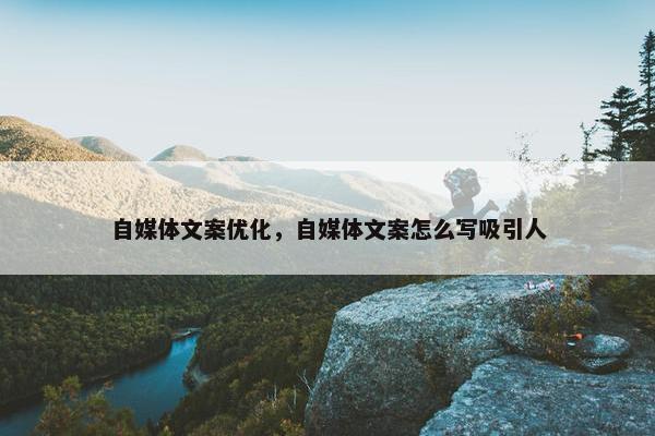 自媒体文案优化，自媒体文案怎么写吸引人