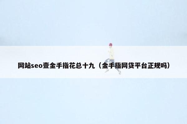 网站seo壹金手指花总十九（金手指网贷平台正规吗）