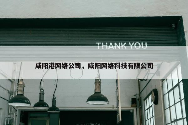 咸阳港网络公司，咸阳网络科技有限公司