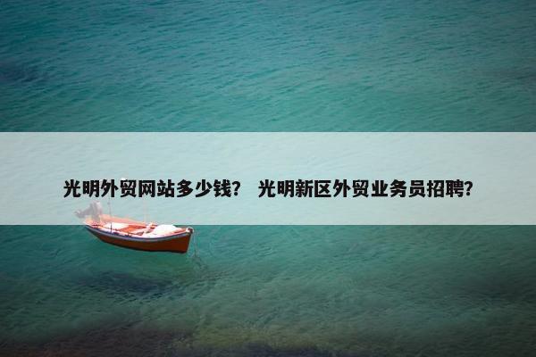 光明外贸网站多少钱？ 光明新区外贸业务员招聘？