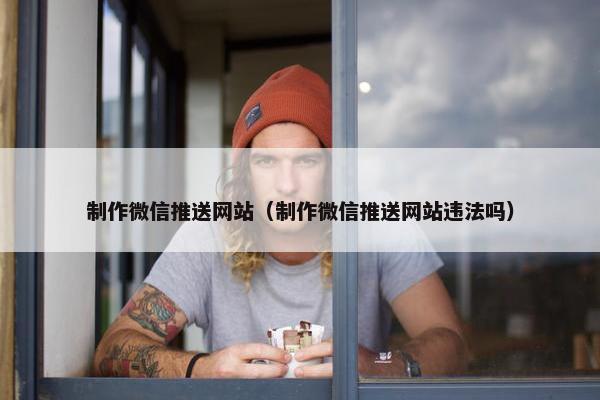 制作微信推送网站（制作微信推送网站违法吗）