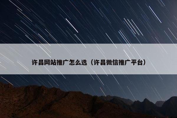 许昌网站推广怎么选（许昌微信推广平台）