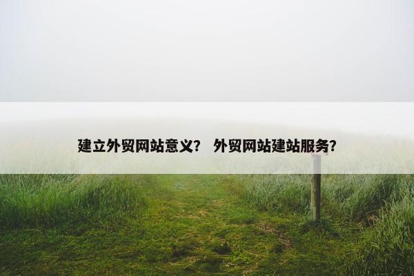 建立外贸网站意义？ 外贸网站建站服务？