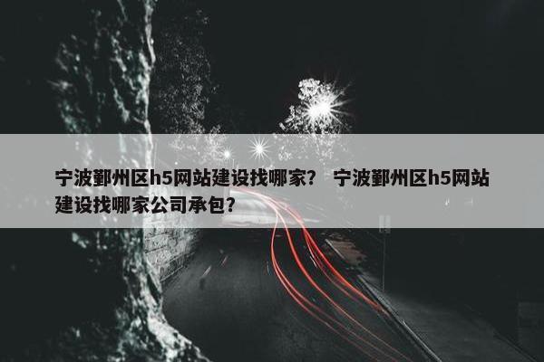 宁波鄞州区h5网站建设找哪家？ 宁波鄞州区h5网站建设找哪家公司承包？