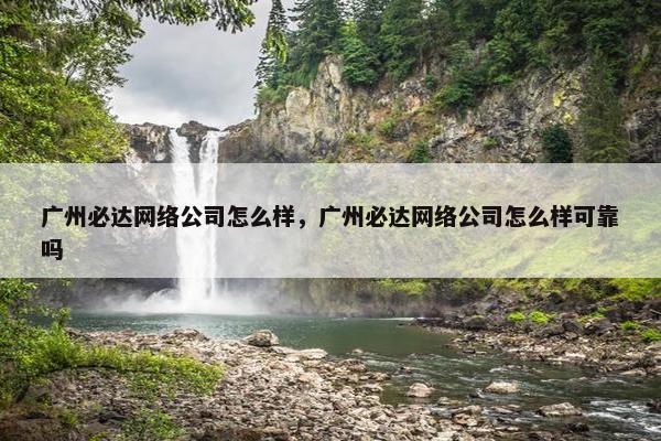 广州必达网络公司怎么样，广州必达网络公司怎么样可靠吗