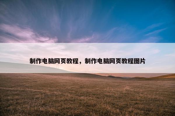 制作电脑网页教程，制作电脑网页教程图片
