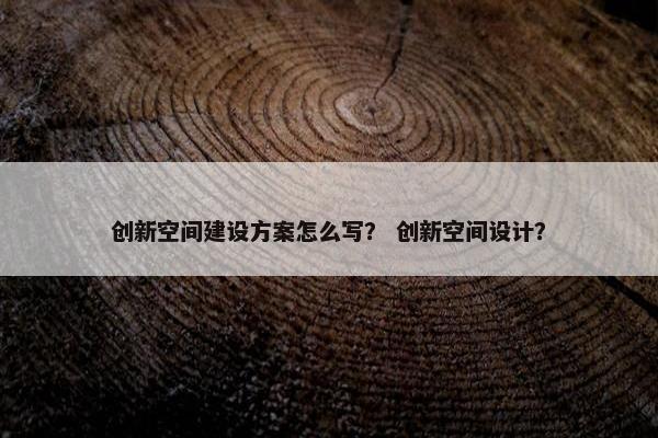 创新空间建设方案怎么写？ 创新空间设计？