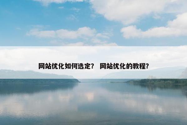 网站优化如何选定？ 网站优化的教程？