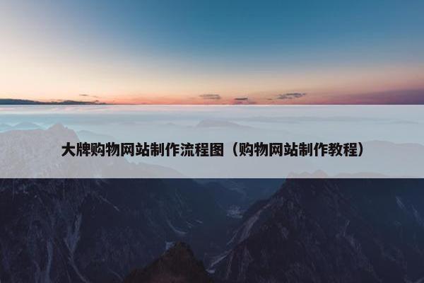 大牌购物网站制作流程图（购物网站制作教程）