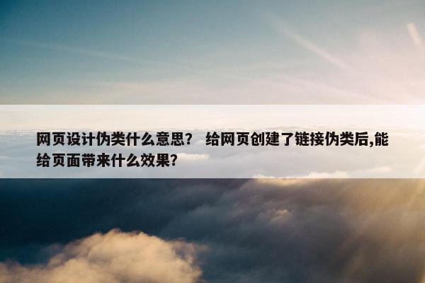 网页设计伪类什么意思？ 给网页创建了链接伪类后,能给页面带来什么效果？