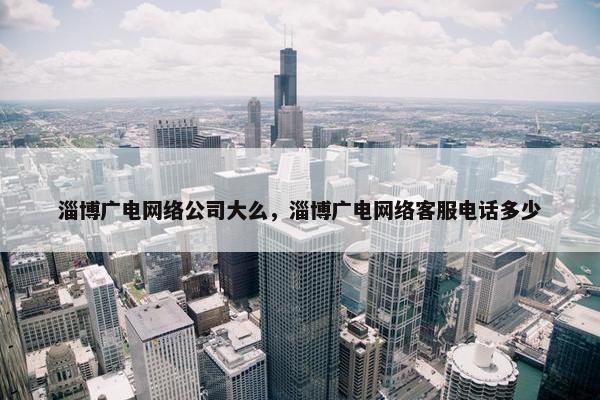 淄博广电网络公司大么，淄博广电网络客服电话多少
