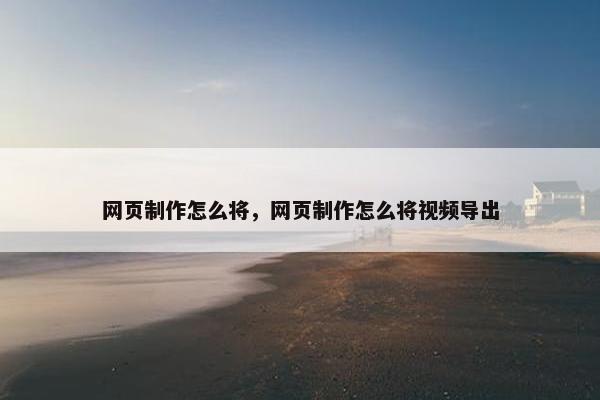 网页制作怎么将，网页制作怎么将视频导出