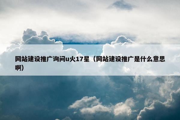 网站建设推广询问u火17星（网站建设推广是什么意思啊）