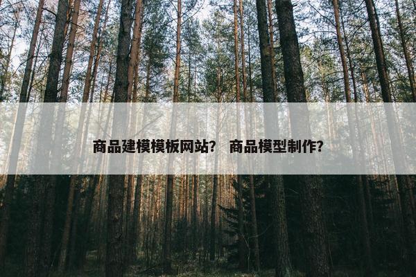 商品建模模板网站？ 商品模型制作？