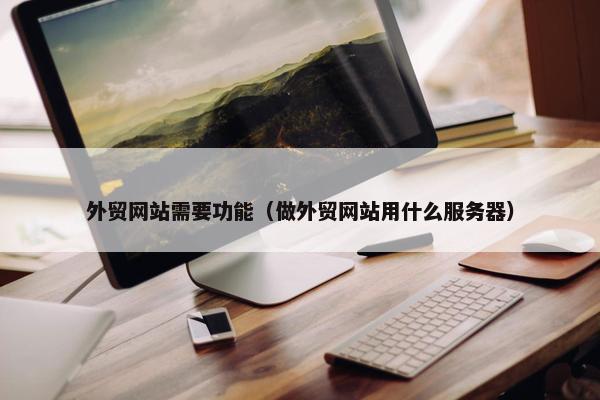 外贸网站需要功能（做外贸网站用什么服务器）